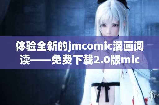 體驗全新的jmcomic漫畫閱讀——免費下載2.0版mic官網