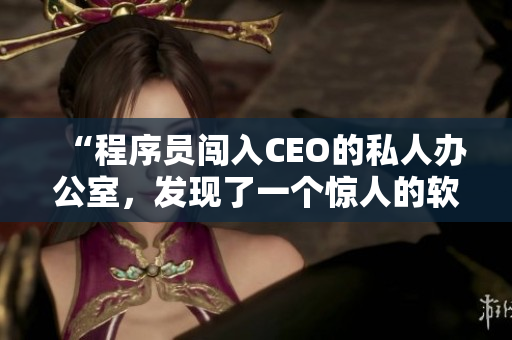 “程序員闖入CEO的私人辦公室，發現了一個驚人的軟件開發項目”