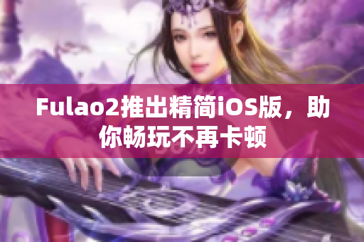 Fulao2推出精簡iOS版，助你暢玩不再卡頓