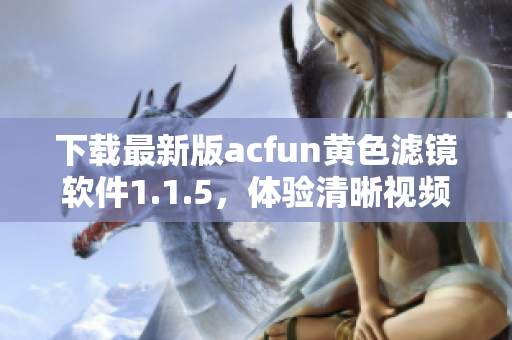 下載最新版acfun黃色濾鏡軟件1.1.5，體驗清晰視頻，不再流鼻血