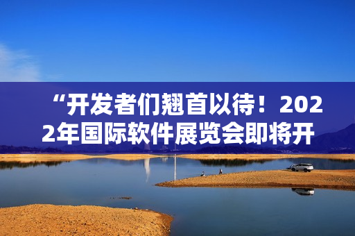 “開發(fā)者們翹首以待！2022年國際軟件展覽會即將開幕！”