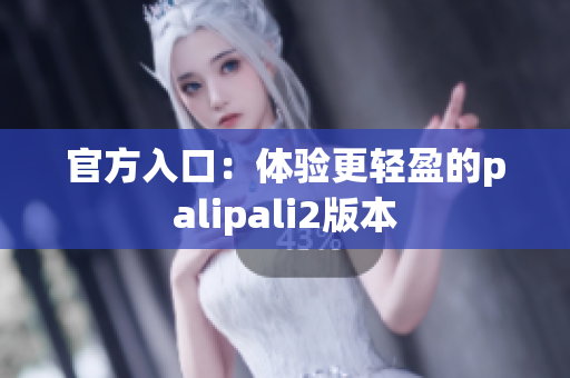 官方入口：體驗更輕盈的palipali2版本