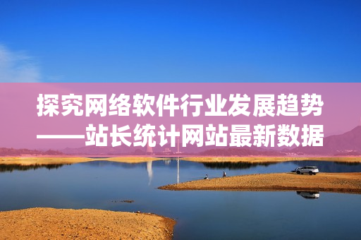 探究網(wǎng)絡(luò)軟件行業(yè)發(fā)展趨勢(shì)——站長(zhǎng)統(tǒng)計(jì)網(wǎng)站最新數(shù)據(jù)分析報(bào)告