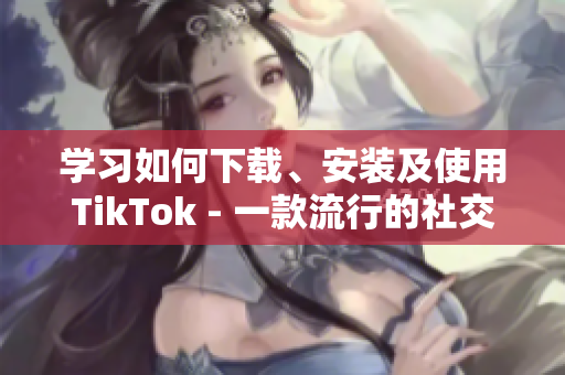 學習如何下載、安裝及使用TikTok - 一款流行的社交媒體應用程序