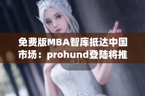 免費(fèi)版MBA智庫抵達(dá)中國市場：prohund登陸將推出最新網(wǎng)絡(luò)軟件文章