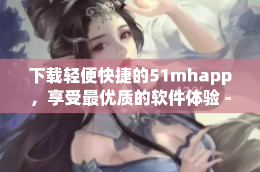 下載輕便快捷的51mhapp，享受最優質的軟件體驗 - 42MB的完美安裝包