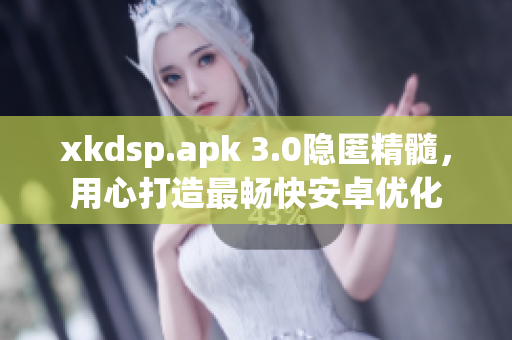 xkdsp.apk 3.0隱匿精髓，用心打造最暢快安卓優化