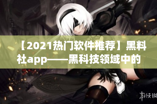 【2021熱門軟件推薦】黑料社app——黑科技領域中的明珠