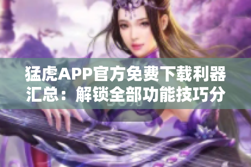 猛虎APP官方免費(fèi)下載利器匯總：解鎖全部功能技巧分享