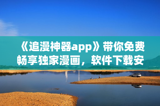 《追漫神器app》帶你免費(fèi)暢享獨(dú)家漫畫，軟件下載安裝簡(jiǎn)便快捷