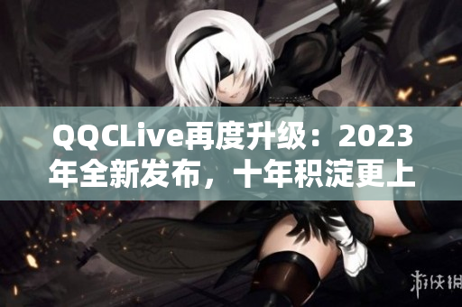 QQCLive再度升級：2023年全新發布，十年積淀更上一層樓