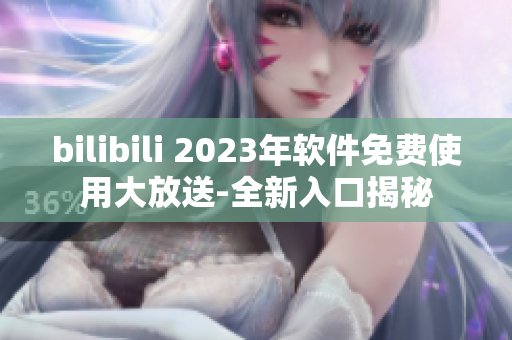 bilibili 2023年軟件免費使用大放送-全新入口揭秘