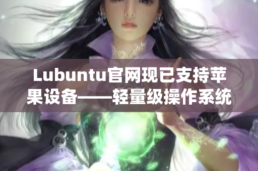 Lubuntu官網現已支持蘋果設備——輕量級操作系統的軟件適配性有所擴展