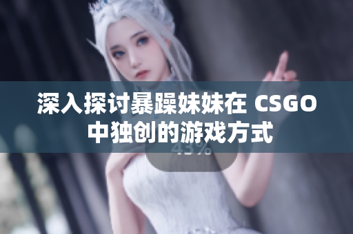 深入探討暴躁妹妹在 CSGO 中獨創的游戲方式