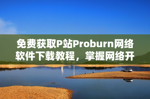 免費獲取P站Proburn網絡軟件下載教程，掌握網絡開發技能