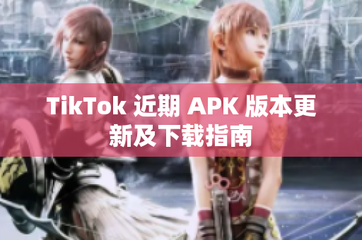 TikTok 近期 APK 版本更新及下載指南