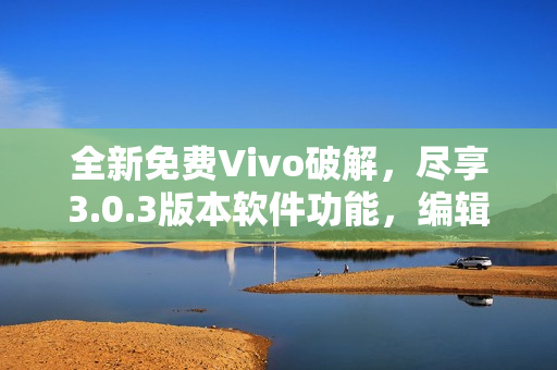 全新免費(fèi)Vivo破解，盡享3.0.3版本軟件功能，編輯必備。