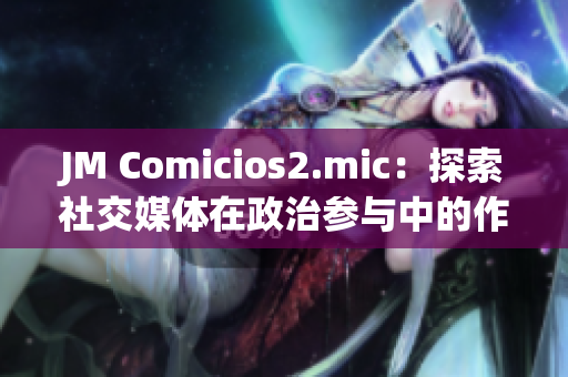 JM Comicios2.mic：探索社交媒體在政治參與中的作用