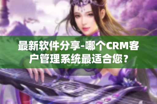 最新軟件分享-哪個CRM客戶管理系統最適合您？