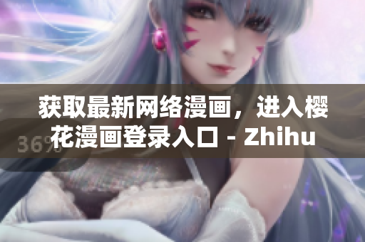 獲取最新網絡漫畫，進入櫻花漫畫登錄入口 - Zhihu