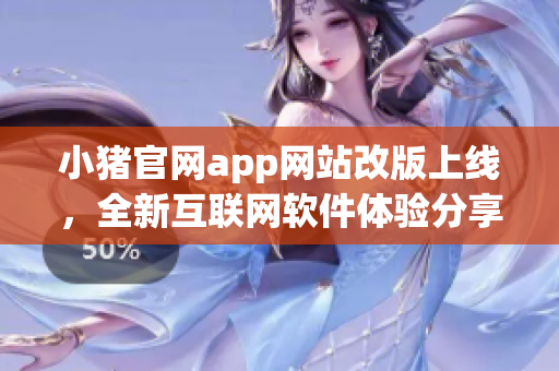 小豬官網app網站改版上線，全新互聯網軟件體驗分享