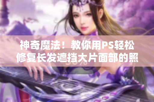 神奇魔法！教你用PS輕松修復(fù)長發(fā)遮擋大片面部的照片