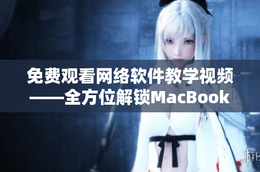 免費觀看網絡軟件教學視頻——全方位解鎖MacBook Pro！