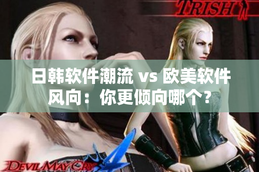 日韓軟件潮流 vs 歐美軟件風(fēng)向：你更傾向哪個(gè)？