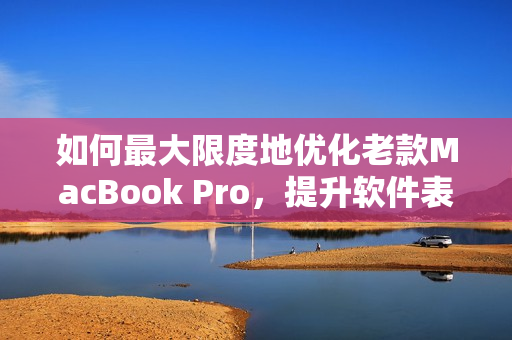 如何最大限度地優化老款MacBook Pro，提升軟件表現力？