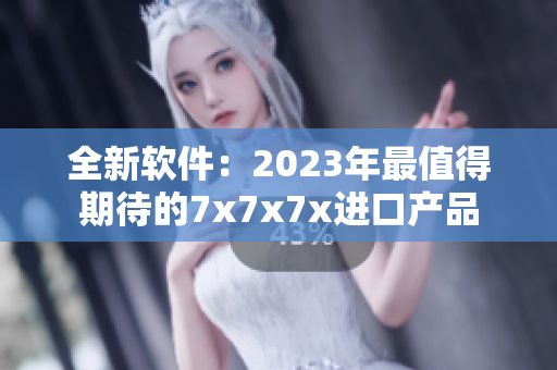 全新軟件：2023年最值得期待的7x7x7x進口產品