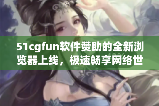 51cgfun軟件贊助的全新瀏覽器上線，極速暢享網絡世界