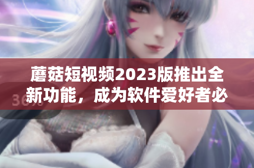 蘑菇短視頻2023版推出全新功能，成為軟件愛好者必備利器