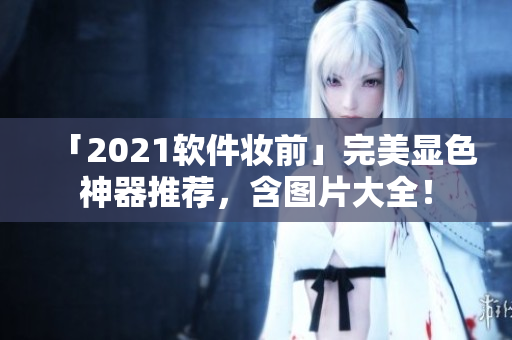 「2021軟件妝前」完美顯色神器推薦，含圖片大全！