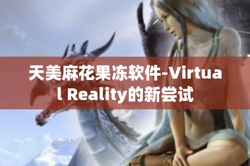 天美麻花果凍軟件-Virtual Reality的新嘗試