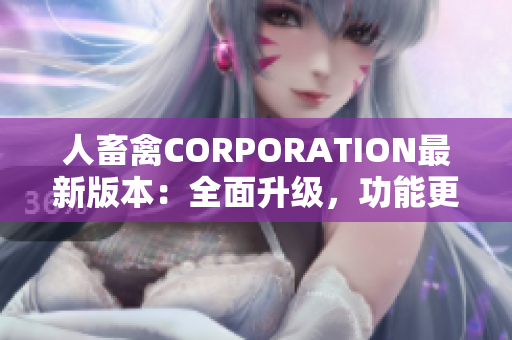 人畜禽CORPORATION最新版本：全面升級，功能更強(qiáng)大