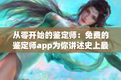 從零開始的鑒定師：免費的鑒定師app為你講述史上最強(qiáng)鑒定方法