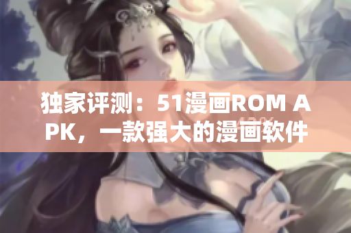 獨家評測：51漫畫ROM APK，一款強大的漫畫軟件