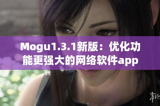 Mogu1.3.1新版：優(yōu)化功能更強(qiáng)大的網(wǎng)絡(luò)軟件app