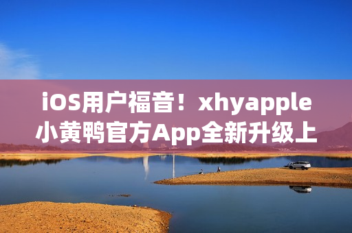 iOS用戶福音！xhyapple小黃鴨官方App全新升級上線