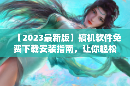 【2023最新版】搞機軟件免費下載安裝指南，讓你輕松get潮流科技！