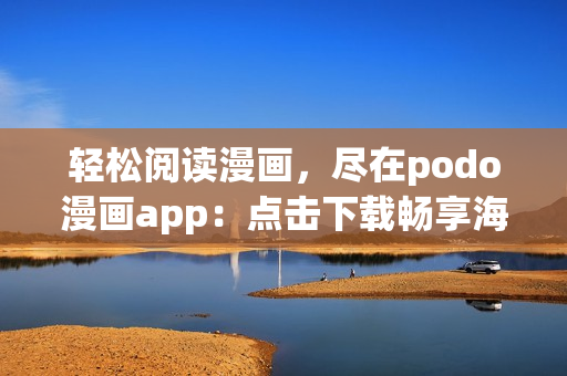 輕松閱讀漫畫，盡在podo漫畫app：點擊下載暢享海量漫畫資源