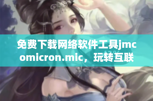 免費(fèi)下載網(wǎng)絡(luò)軟件工具jmcomicron.mic，玩轉(zhuǎn)互聯(lián)網(wǎng)，暢享高效體驗(yàn)！