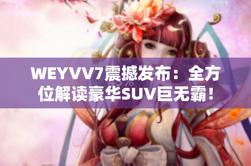 WEYVV7震撼發(fā)布：全方位解讀豪華SUV巨無(wú)霸！