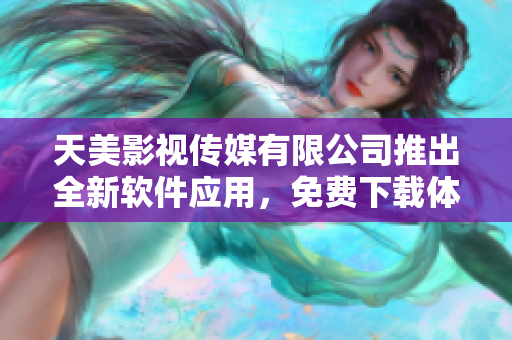 天美影視傳媒有限公司推出全新軟件應用，免費下載體驗享受！