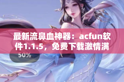 最新流鼻血神器：acfun軟件1.1.5，免費下載激情滿滿！