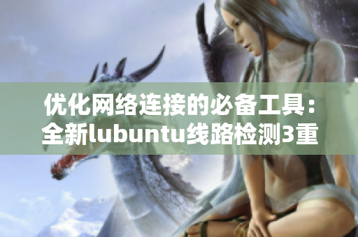 優化網絡連接的必備工具：全新lubuntu線路檢測3重