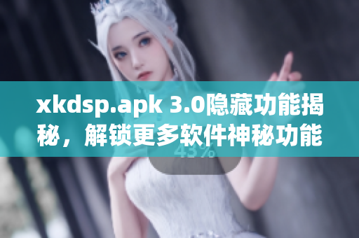 xkdsp.apk 3.0隱藏功能揭秘，解鎖更多軟件神秘功能