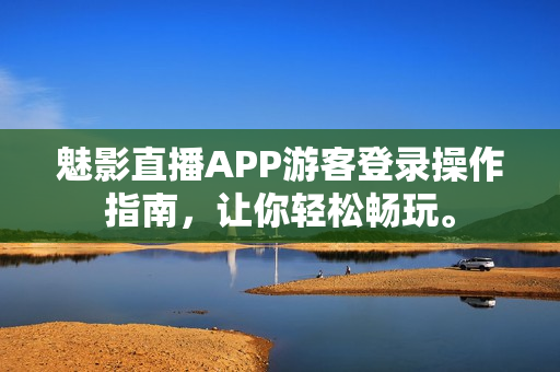 魅影直播APP游客登錄操作指南，讓你輕松暢玩。