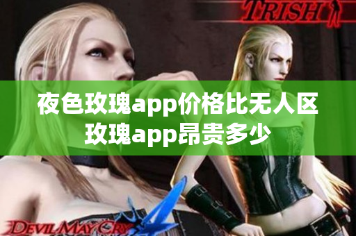 夜色玫瑰app價格比無人區玫瑰app昂貴多少