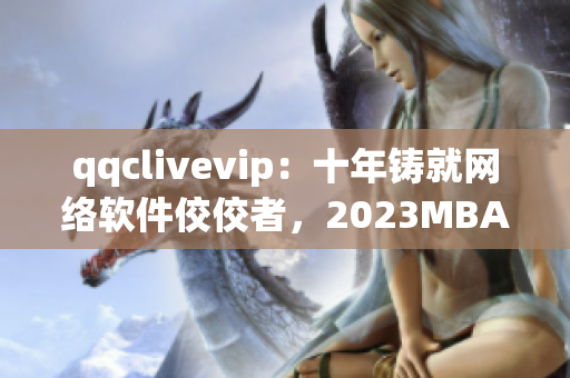 qqclivevip：十年鑄就網絡軟件佼佼者，2023MBA再續輝煌